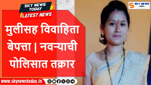 मुलीसह विवाहिता बेपत्ता ; नवऱ्याची पोलिसात तक्रार