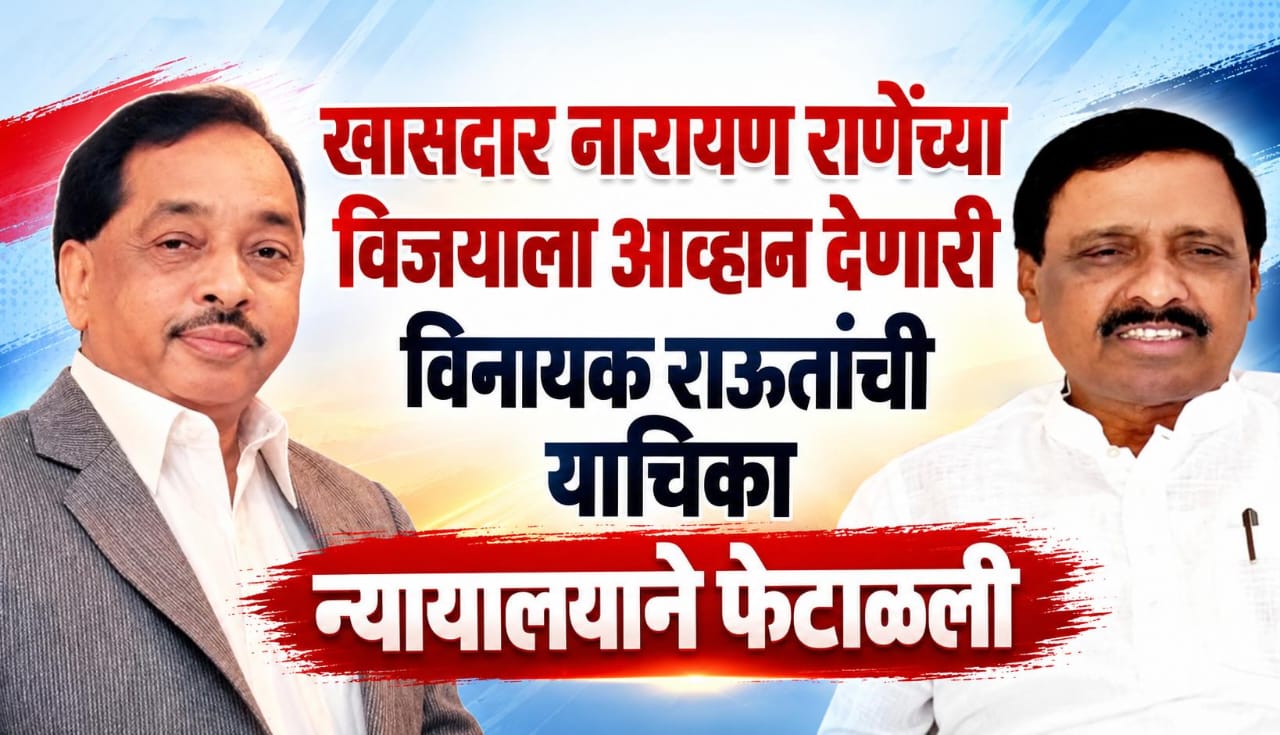 खासदार नारायण राणे यांच्या विजयाला आव्हान देणारी विनायक राऊतांची याचिका न्यायालयाने फेटाळली